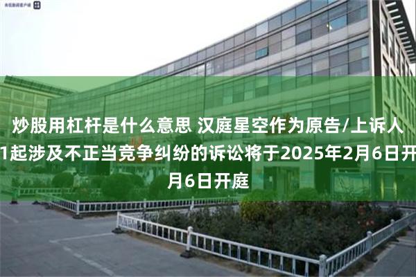 炒股用杠杆是什么意思 汉庭星空作为原告/上诉人的1起涉及不正当竞争纠纷的诉讼将于2025年2月6日开庭