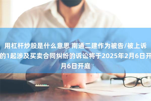 用杠杆炒股是什么意思 南通二建作为被告/被上诉人的1起涉及买卖合同纠纷的诉讼将于2025年2月6日开庭