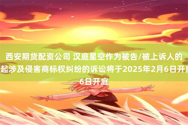 西安期货配资公司 汉庭星空作为被告/被上诉人的1起涉及侵害商标权纠纷的诉讼将于2025年2月6日开庭