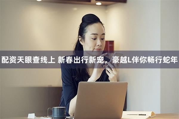 配资天眼查线上 新春出行新宠，豪越L伴你畅行蛇年
