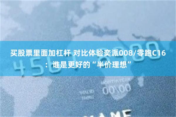 买股票里面加杠杆 对比体验奕派008/零跑C16：谁是更好的“半价理想”