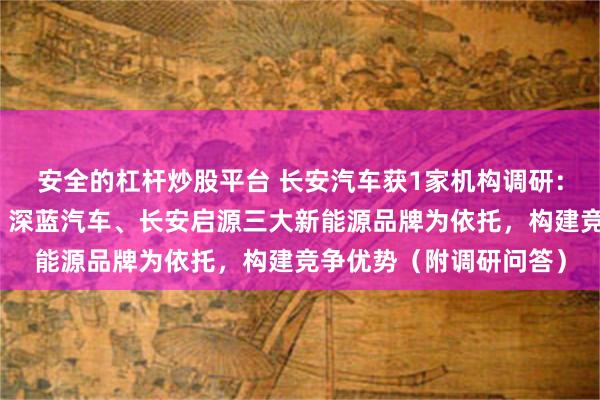 安全的杠杆炒股平台 长安汽车获1家机构调研：公司将持续以阿维塔、深蓝汽车、长安启源三大新能源品牌为依托，构建竞争优势（附调研问答）
