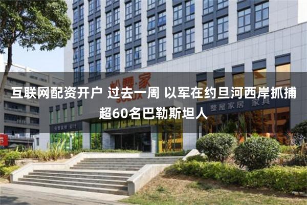 互联网配资开户 过去一周 以军在约旦河西岸抓捕超60名巴勒斯坦人