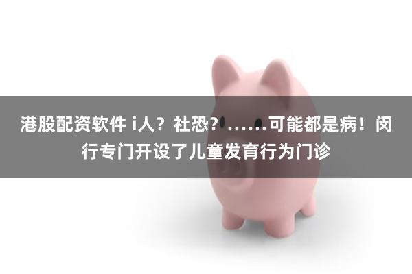 港股配资软件 i人？社恐？……可能都是病！闵行专门开设了儿童发育行为门诊