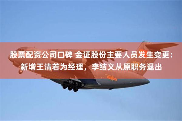 股票配资公司口碑 金证股份主要人员发生变更：新增王清若为经理，李结义从原职务退出