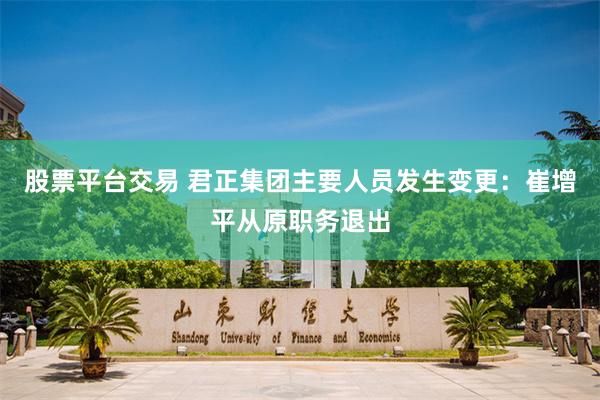 股票平台交易 君正集团主要人员发生变更：崔增平从原职务退出