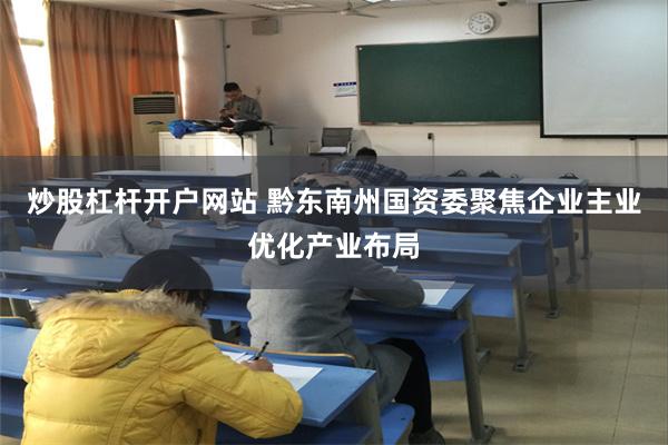 炒股杠杆开户网站 黔东南州国资委聚焦企业主业优化产业布局