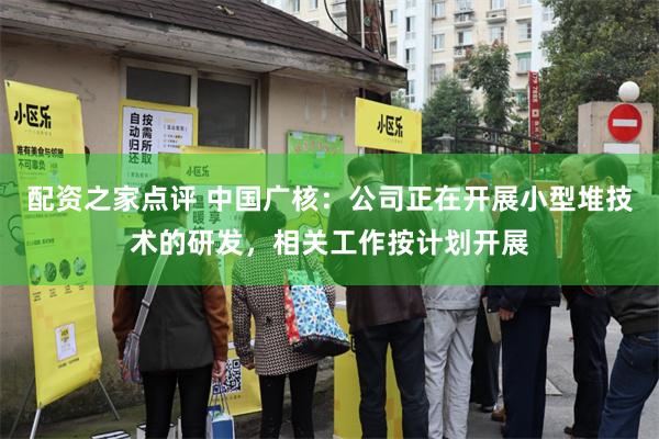 配资之家点评 中国广核：公司正在开展小型堆技术的研发，相关工作按计划开展
