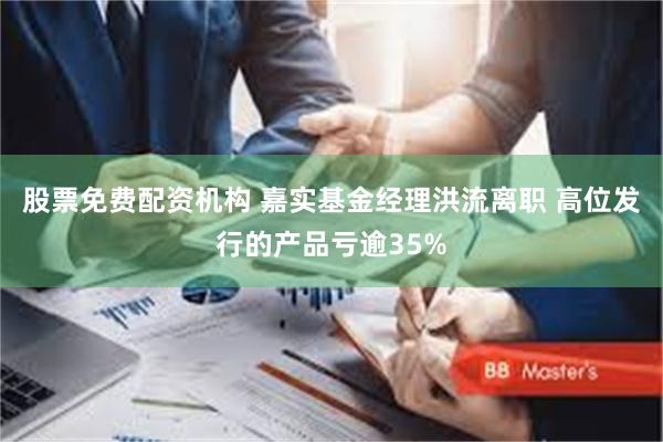 股票免费配资机构 嘉实基金经理洪流离职 高位发行的产品亏逾35%
