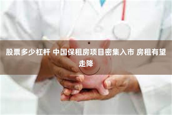股票多少杠杆 中国保租房项目密集入市 房租有望走降