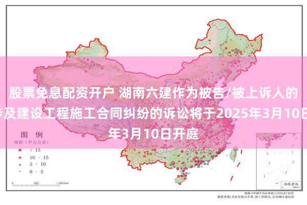 股票免息配资开户 湖南六建作为被告/被上诉人的1起涉及建设工程施工合同纠纷的诉讼将于2025年3月10日开庭
