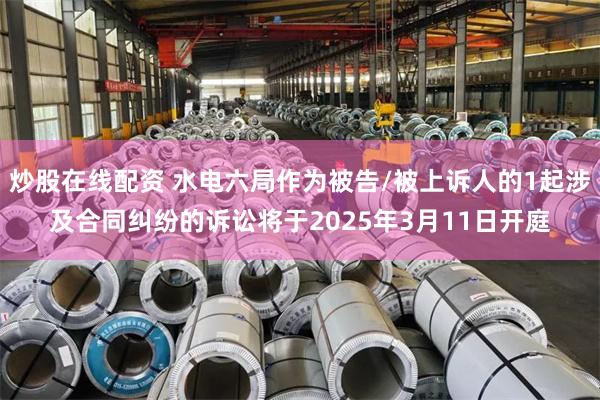 炒股在线配资 水电六局作为被告/被上诉人的1起涉及合同纠纷的诉讼将于2025年3月11日开庭