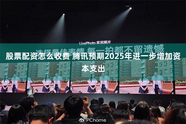 股票配资怎么收费 腾讯预期2025年进一步增加资本支出