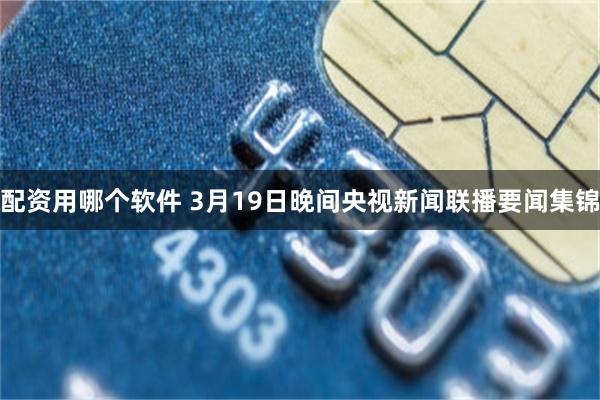 配资用哪个软件 3月19日晚间央视新闻联播要闻集锦