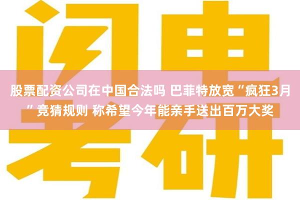 股票配资公司在中国合法吗 巴菲特放宽“疯狂3月”竞猜规则 称希望今年能亲手送出百万大奖