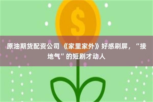 原油期货配资公司 《家里家外》好感刷屏，“接地气”的短剧才动人