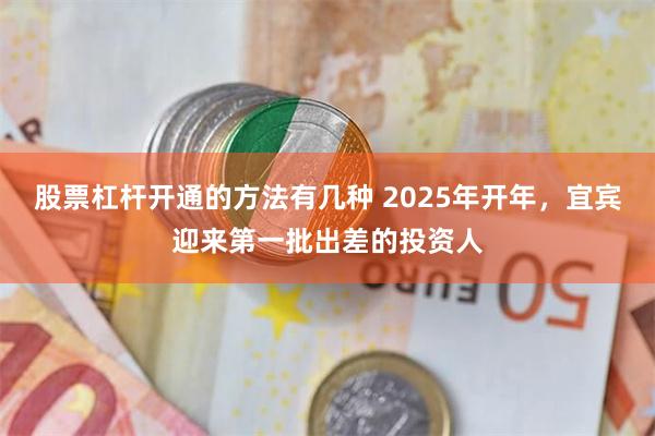 股票杠杆开通的方法有几种 2025年开年，宜宾迎来第一批出差的投资人