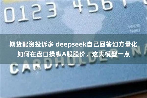 期货配资投诉多 deepseek自己回答幻方量化如何在盘口操纵A股股价，这大模型一点