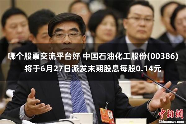 哪个股票交流平台好 中国石油化工股份(00386)将于6月27日派发末期股息每股0.14元