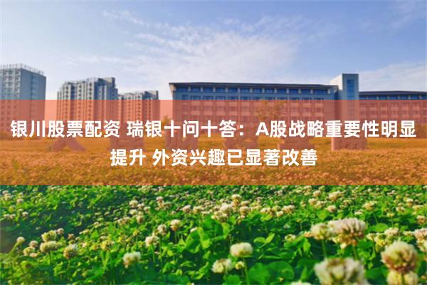 银川股票配资 瑞银十问十答：A股战略重要性明显提升 外资兴趣已显著改善