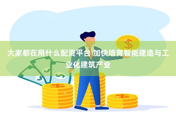 大家都在用什么配资平台 加快培育智能建造与工业化建筑产业