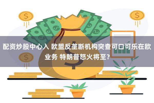 配资炒股中心入 欧盟反垄断机构突查可口可乐在欧业务 特朗普怒火将至？