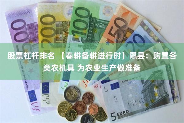 股票杠杆排名 【春耕备耕进行时】隰县：购置各类农机具 为农业生产做准备