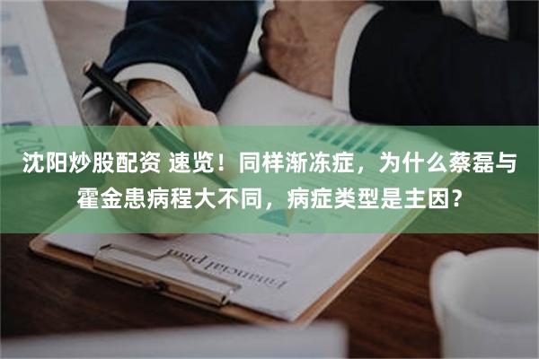 沈阳炒股配资 速览！同样渐冻症，为什么蔡磊与霍金患病程大不同，病症类型是主因？