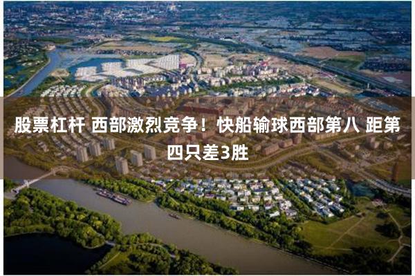 股票杠杆 西部激烈竞争！快船输球西部第八 距第四只差3胜