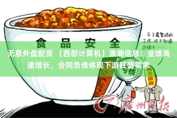 无息外盘配资 【西部计算机】浪潮信息：业绩高速增长，合同负债体现下游旺盛需求