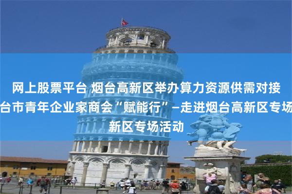 网上股票平台 烟台高新区举办算力资源供需对接暨烟台市青年企业家商会“赋能行”—走进烟台高新区专场活动