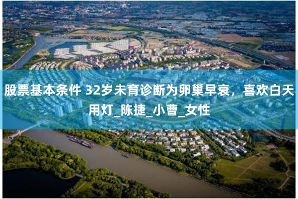 股票基本条件 32岁未育诊断为卵巢早衰，喜欢白天用灯_陈捷_小曹_女性