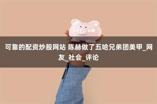 可靠的配资炒股网站 陈赫做了五哈兄弟团美甲_网友_社会_评论