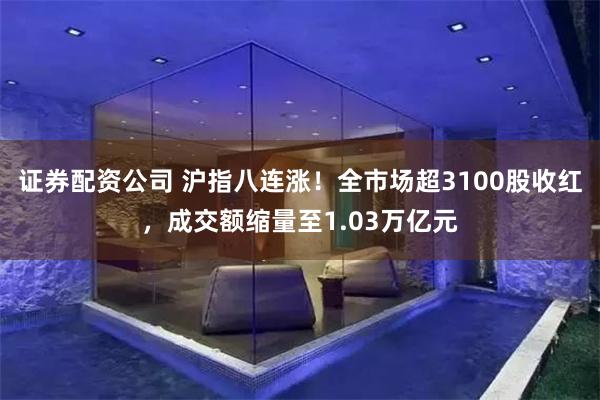 证券配资公司 沪指八连涨！全市场超3100股收红，成交额缩量至1.03万亿元