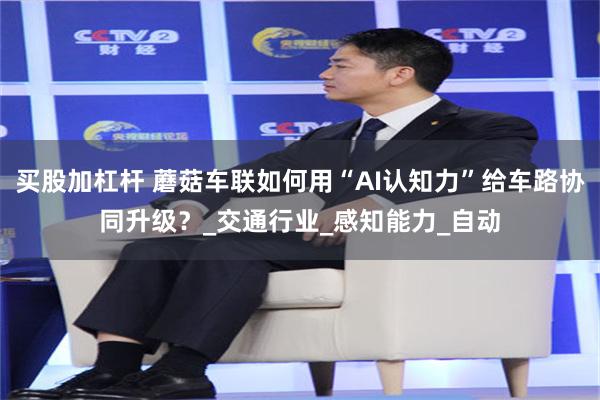 买股加杠杆 蘑菇车联如何用“AI认知力”给车路协同升级？_交通行业_感知能力_自动
