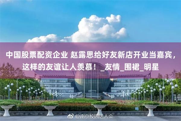 中国股票配资企业 赵露思给好友新店开业当嘉宾，这样的友谊让人羡慕！_友情_围裙_明星