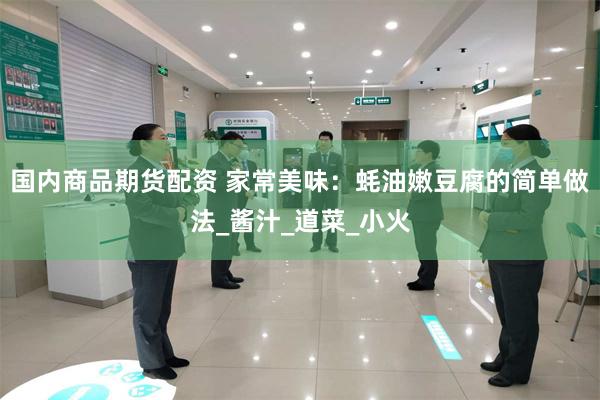 国内商品期货配资 家常美味：蚝油嫩豆腐的简单做法_酱汁_道菜_小火