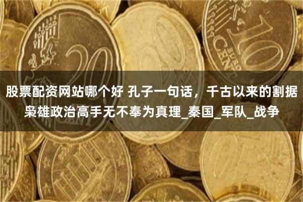 股票配资网站哪个好 孔子一句话，千古以来的割据枭雄政治高手无不奉为真理_秦国_军队_战争