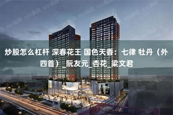 炒股怎么杠杆 深春花王 国色天香：七律 牡丹（外四首）_阮友元_杏花_梁文君