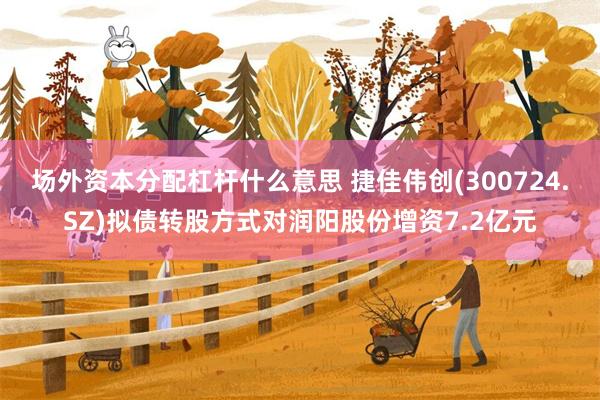 场外资本分配杠杆什么意思 捷佳伟创(300724.SZ)拟债转股方式对润阳股份增资7.2亿元
