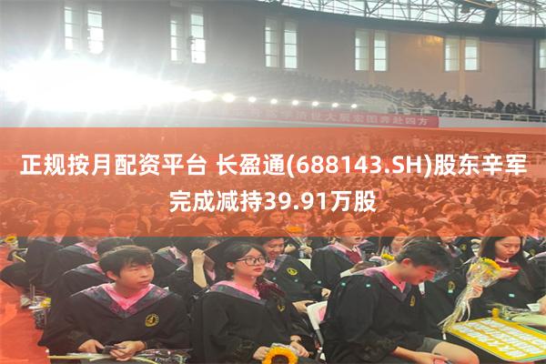 正规按月配资平台 长盈通(688143.SH)股东辛军完成减持39.91万股