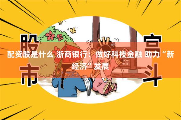 配资股是什么 浙商银行：做好科技金融 助力“新经济”发展