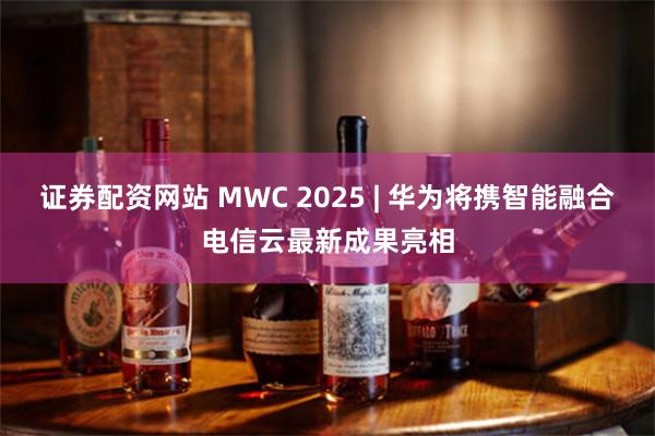 证券配资网站 MWC 2025 | 华为将携智能融合电信云最新成果亮相