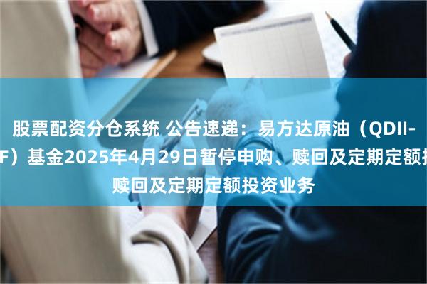 股票配资分仓系统 公告速递：易方达原油（QDII-LOF-FOF）基金2025年4月29日暂停申购、赎回及定期定额投资业务