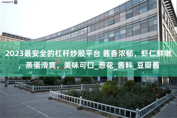 2023最安全的杠杆炒股平台 酱香浓郁，虾仁鲜嫩，蒸蛋滑爽，美味可口_葱花_酱料_豆瓣酱
