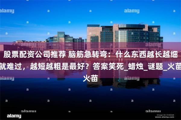 股票配资公司推荐 脑筋急转弯：什么东西越长越细就难过，越短越粗是最好？答案笑死_蜡烛_谜题_火苗