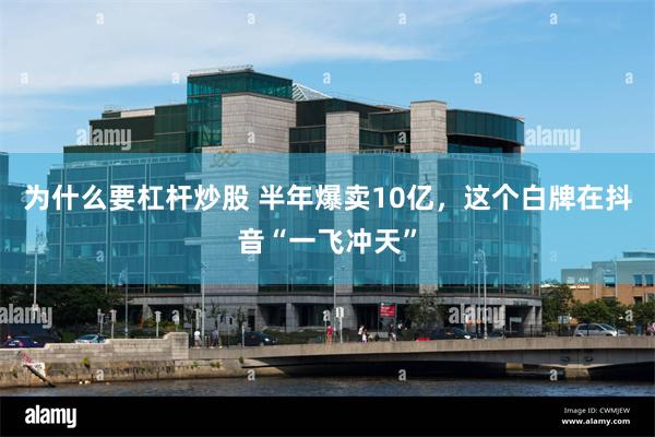 为什么要杠杆炒股 半年爆卖10亿，这个白牌在抖音“一飞冲天”