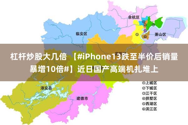 杠杆炒股大几倍 【#iPhone13跌至半价后销量暴增10倍#】近日国产高端机扎堆上