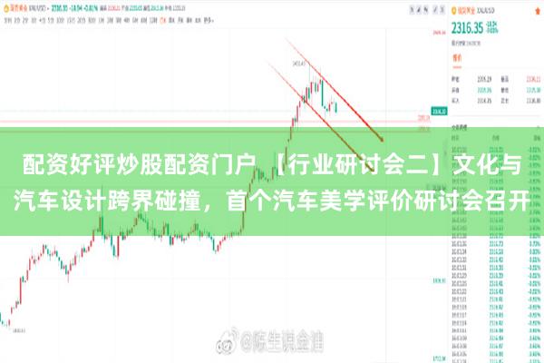 配资好评炒股配资门户 【行业研讨会二】文化与汽车设计跨界碰撞，首个汽车美学评价研讨会召开