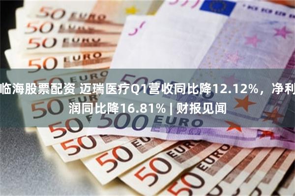 临海股票配资 迈瑞医疗Q1营收同比降12.12%，净利润同比降16.81% | 财报见闻